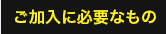 ご加入に必要なもの