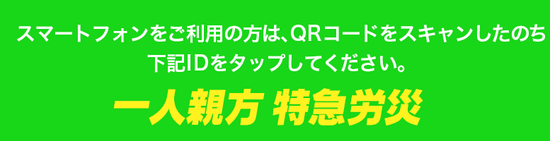 スマートフォンをご利用の方は、QRコードをスキャンしたのち下記IDをタップしてください。一人親方 特急労災