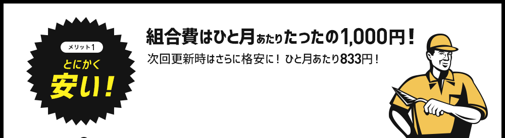 メリット1　とにかく安い！組合費はひと月あたりたったの1,000円！次回更新時はさらに格安！ひと月あたり833円！