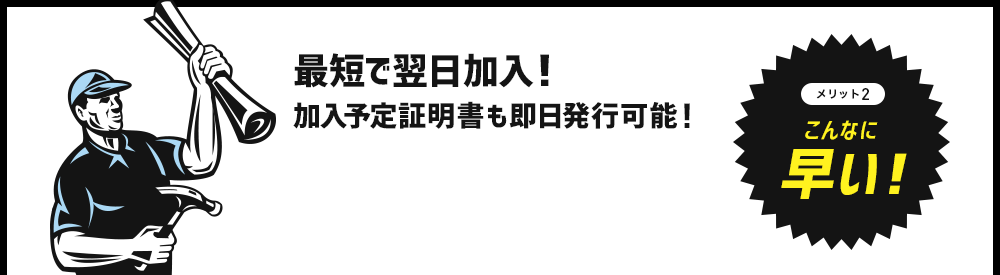 メリット2　こんなに早い！最短で翌日加入！加入予定証明書も即日発行可能！