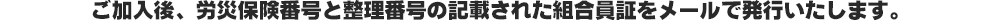 ご加入後、労災保険番号と整理番号の記載された組合員証をメールで発行いたします。