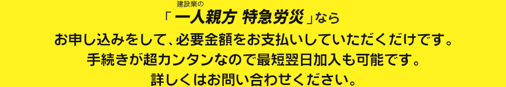 建設業の「一人親方特急労災」ならお申し込みをして、必要金額をお支払いしていただくだけです。手続きが超カンタンなので最短翌日加入も可能です。詳しくはお問い合わせください。